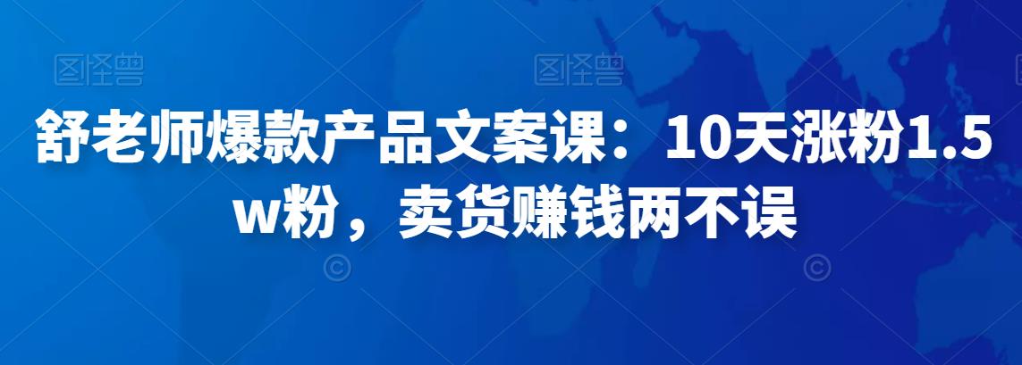 舒老师爆款产品文案课：10天涨粉1.5w粉，卖货赚钱两不误