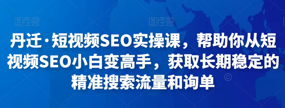 丹迁·短视频SEO实操课，帮助你从短视频SEO小白变高手，获取长期稳定的精准搜索流量和询单