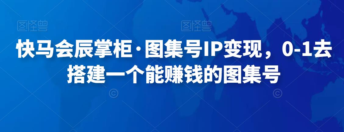 快马会辰掌柜·图集号IP变现，0-1去搭建一个能赚钱的图集号