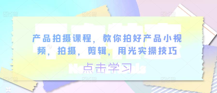 产品拍摄课程，教你拍好产品小视频，拍摄，剪辑，用光实操技巧