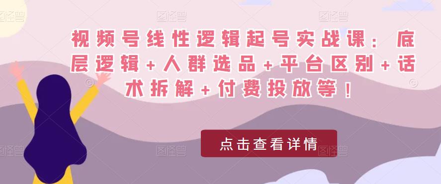 视频号线性逻辑起号实战课：底层逻辑+人群选品+平台区别+话术拆解+付费投放等